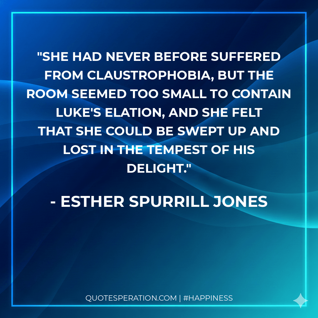 She had never before suffered from claustrophobia, but the room seemed too small to contain Luke's elation, and she felt that she could be swept up and lost in the tempest of his delight.