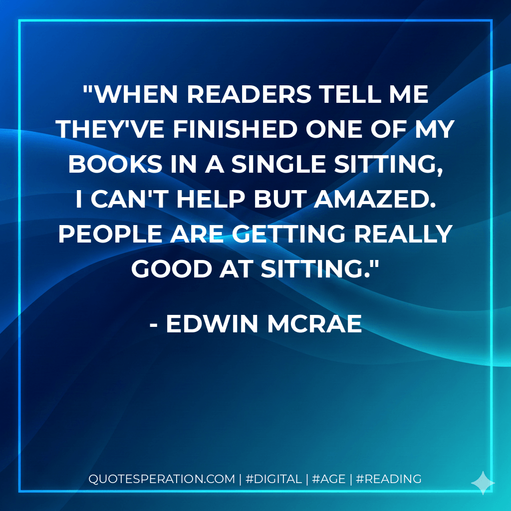 When readers tell me they've finished one of my books in a single sitting, I can't help but amazed. People are getting really good at sitting. - Edwin McRae