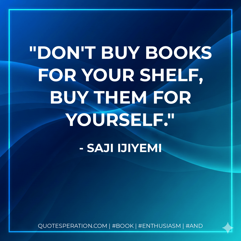Don't buy books for your shelf, buy them for yourself. - Saji Ijiyemi