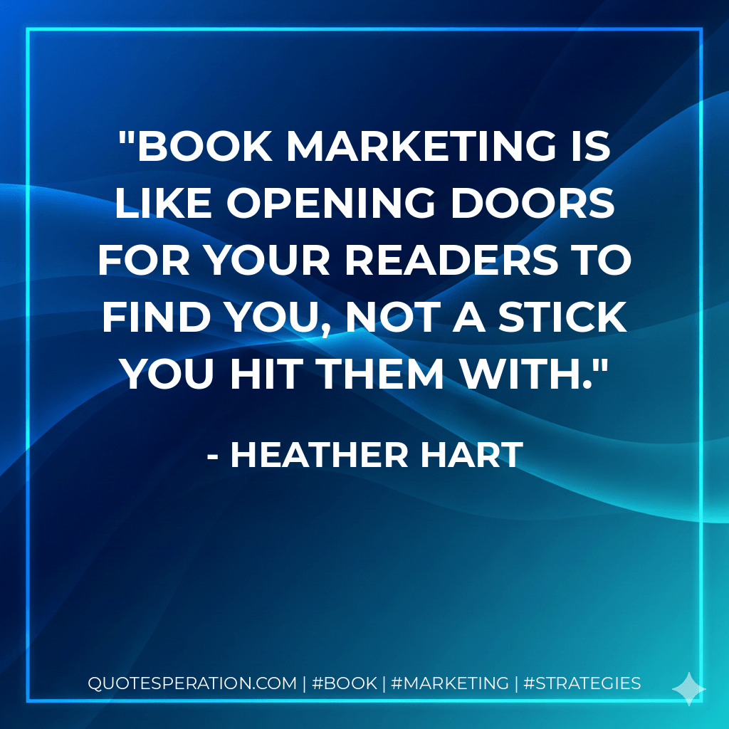 Book marketing is like opening doors for your readers to find you, not a stick you hit them with. - Heather Hart