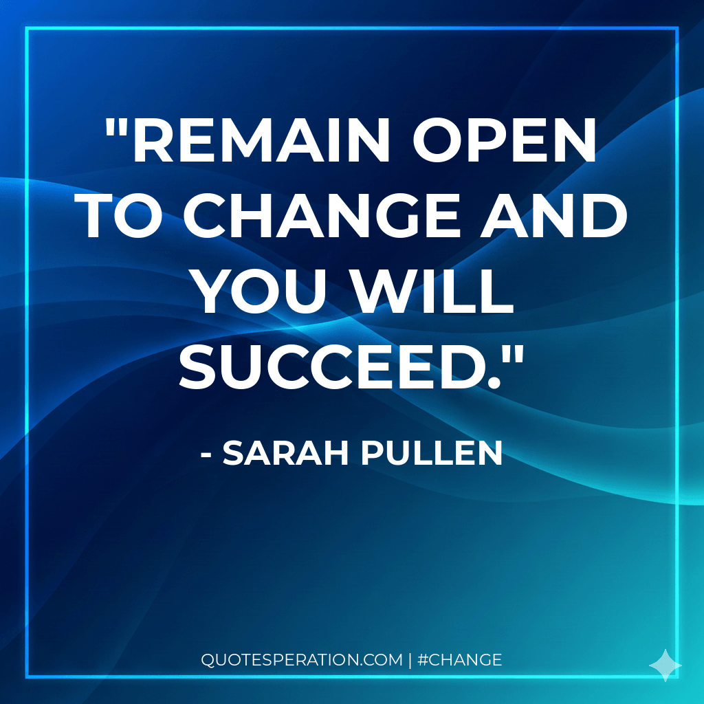 Remain open to change and you will succeed.