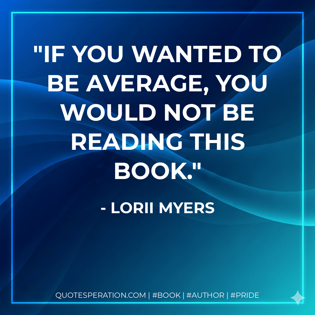 If you wanted to be average, you would not be reading this book. - Lorii Myers