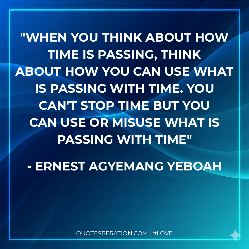 When you think about how time is passing, think about how you can use what is passing with time. You can't stop time but you can use or misuse what is passing with time