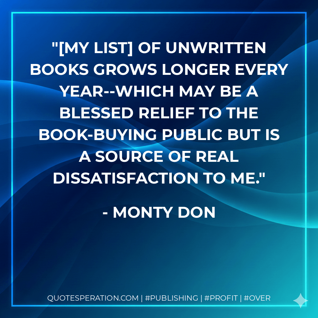 [My list] of unwritten books grows longer every year--which may be a blessed relief to the book-buying public but is a source of real dissatisfaction to me. - Monty Don