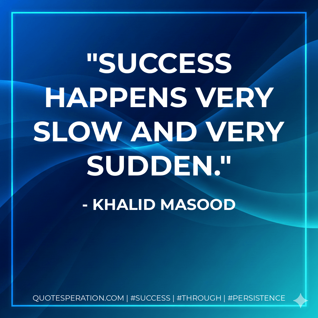 Success happens very slow and very sudden. - Khalid Masood