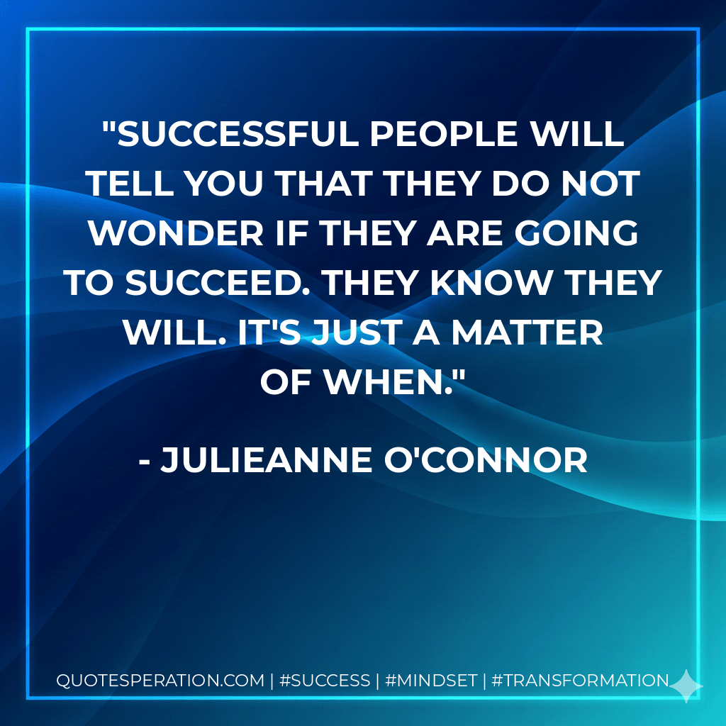Successful people will tell you that they do not wonder if they are going to succeed. They know they will. It's just a matter of when. - Julieanne O'Connor