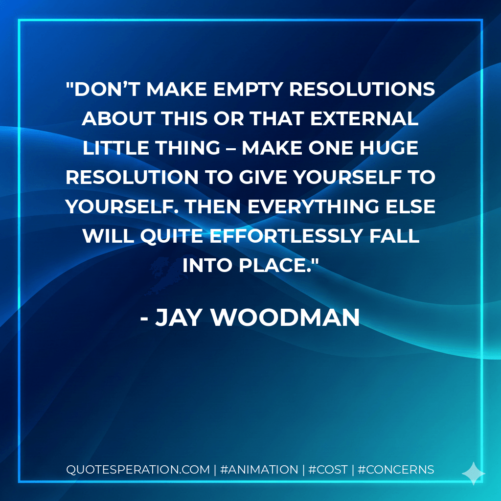 Don’t make empty resolutions about this or that external little thing – make one huge resolution to give yourself to yourself. Then everything else will quite effortlessly fall into place.
