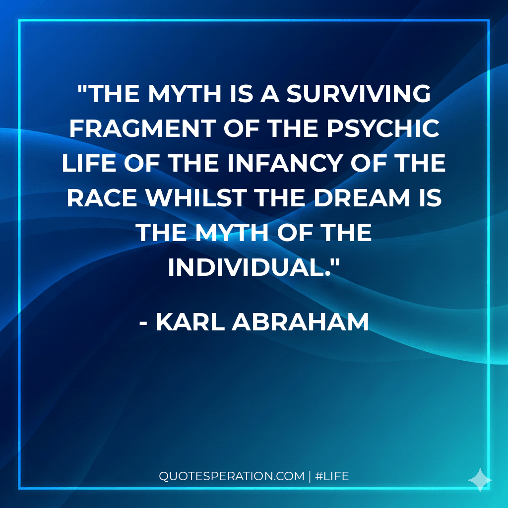 The myth is a surviving fragment of the psychic life of the infancy of the race whilst the dream is the myth of the individual.