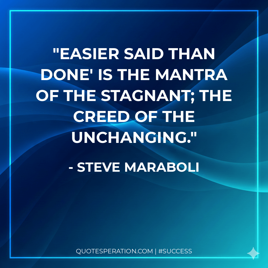 Easier said than done' is the mantra of the stagnant; the creed of the unchanging.