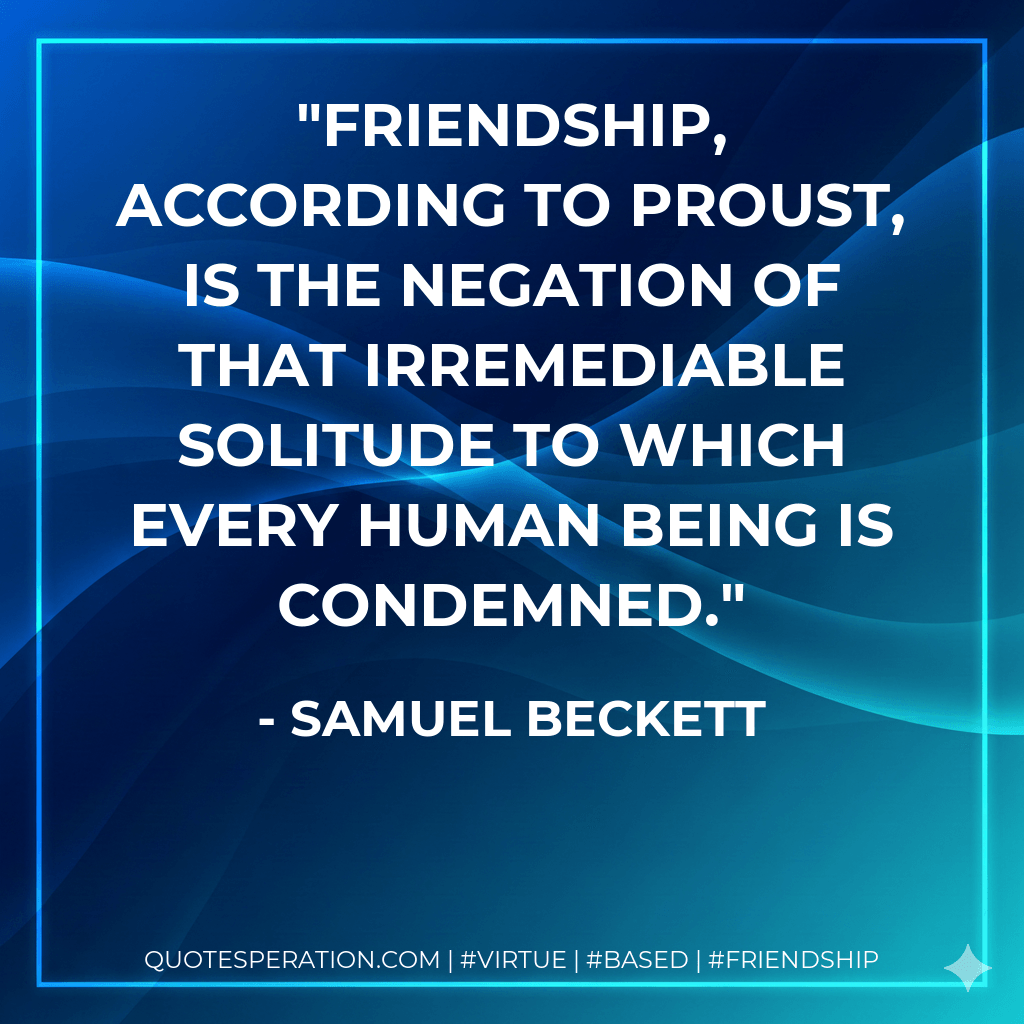 Friendship, according to Proust, is the negation of that irremediable solitude to which every human being is condemned. - Samuel Beckett