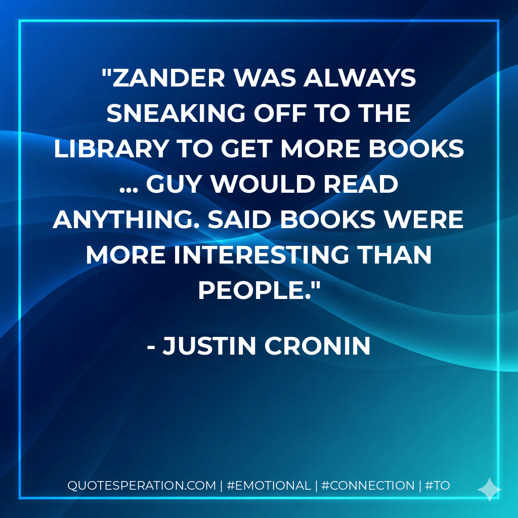 Zander was always sneaking off to the library to get more books ... Guy would read anything. Said books were more interesting than people. - Justin Cronin