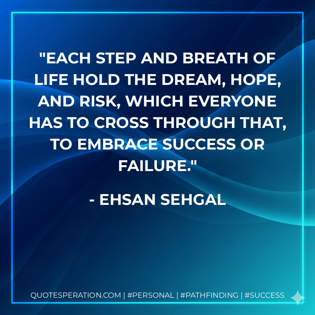 Each step and breath of life hold the dream, hope, and risk, which everyone has to cross through that, to embrace success or failure. - Ehsan Sehgal