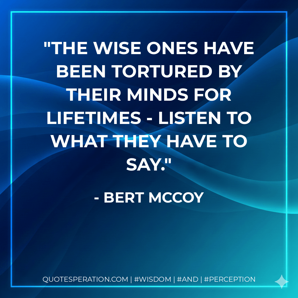 The wise ones have been tortured by their minds for lifetimes - listen to what they have to say. - Bert McCoy