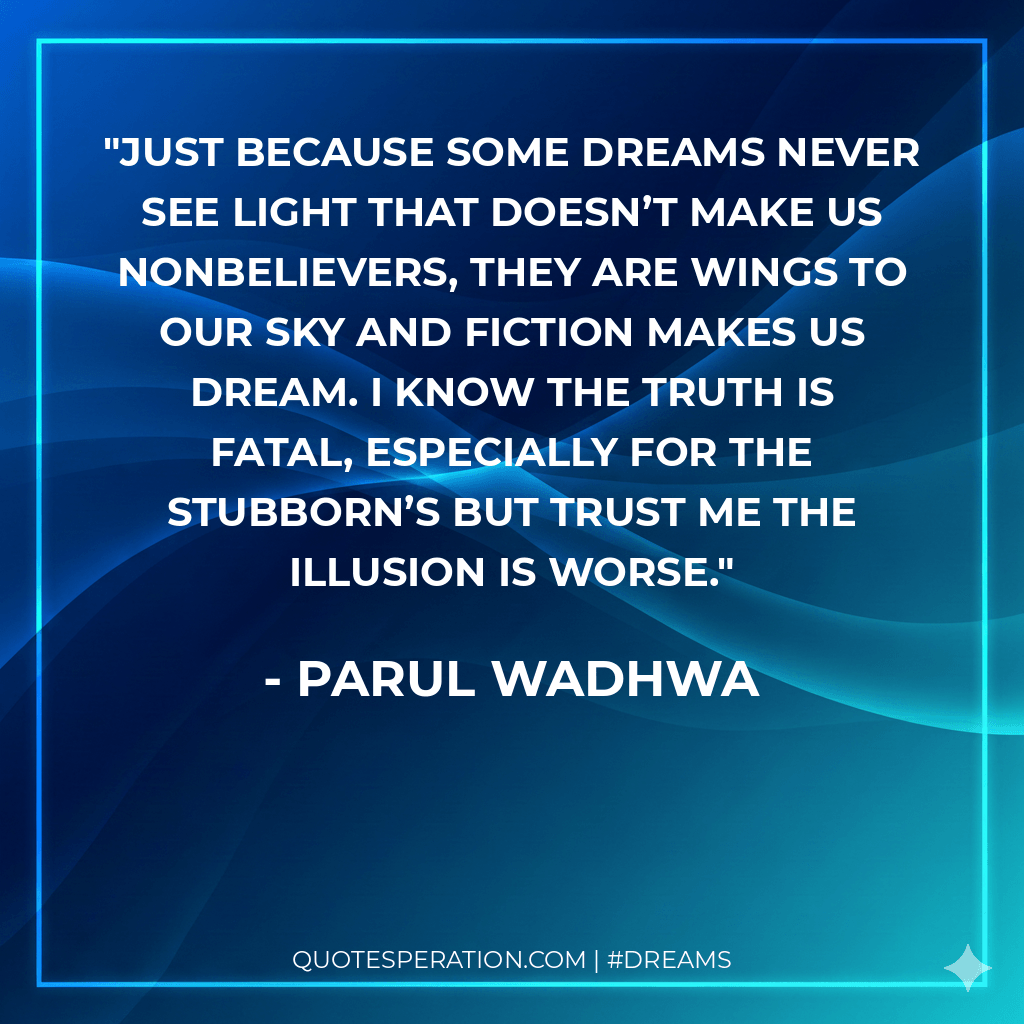 Just because some dreams never see light that doesn’t make us nonbelievers, they are wings to our sky and fiction makes us dream. I know the truth is fatal, especially for the stubborn’s but trust me the illusion is worse.