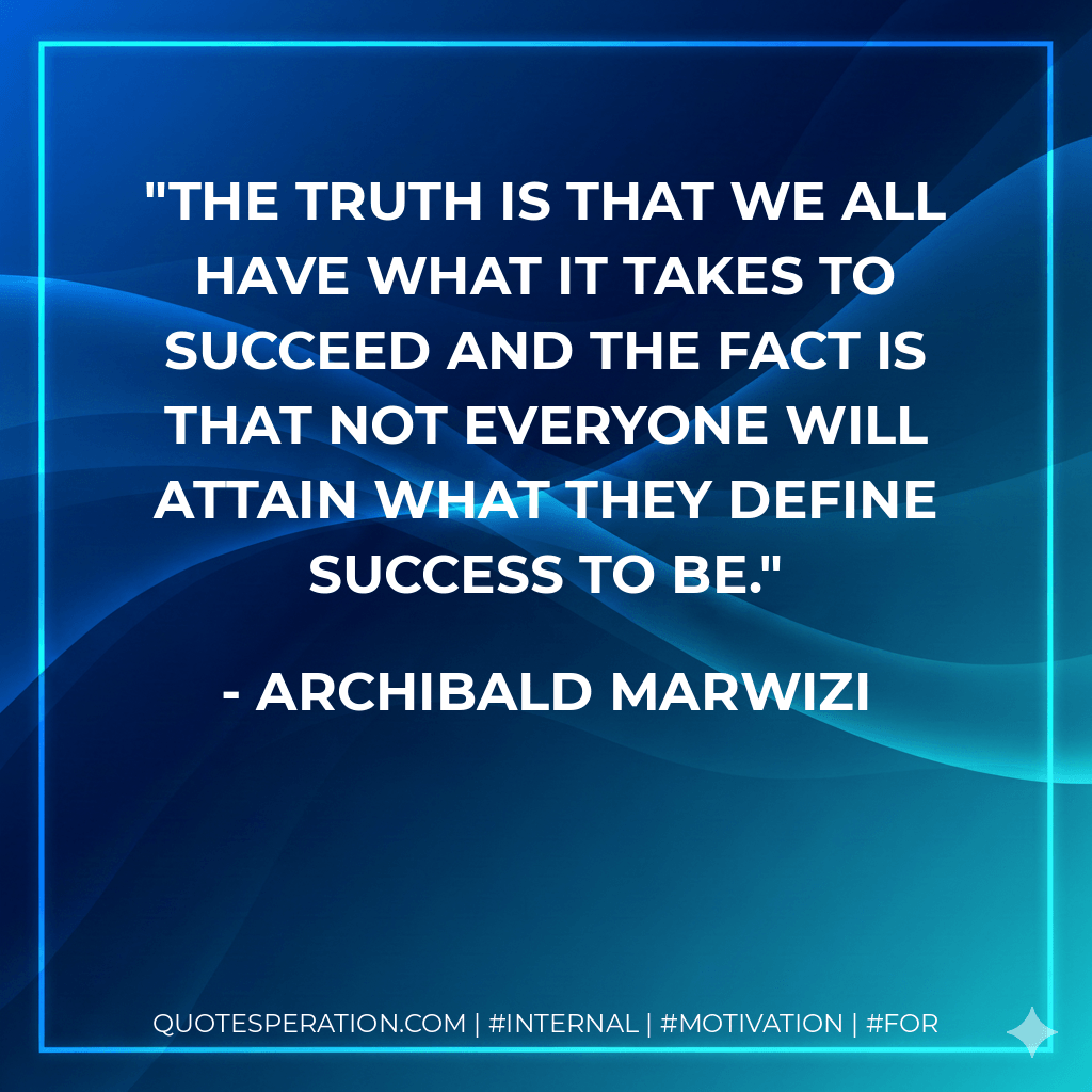 The truth is that we all have what it takes to succeed and the fact is that not everyone will attain what they define success to be. - Archibald Marwizi