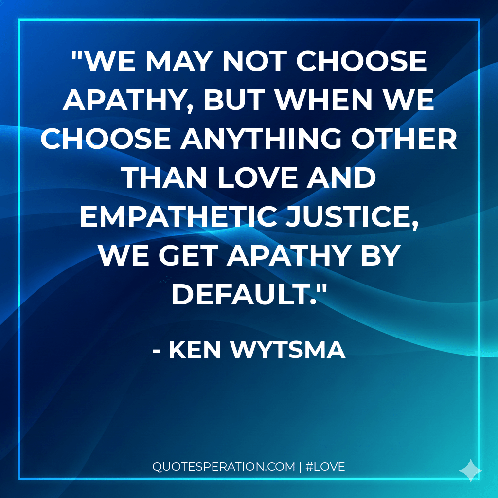 We may not choose apathy, but when we choose anything other than love and empathetic justice, we get apathy by default.