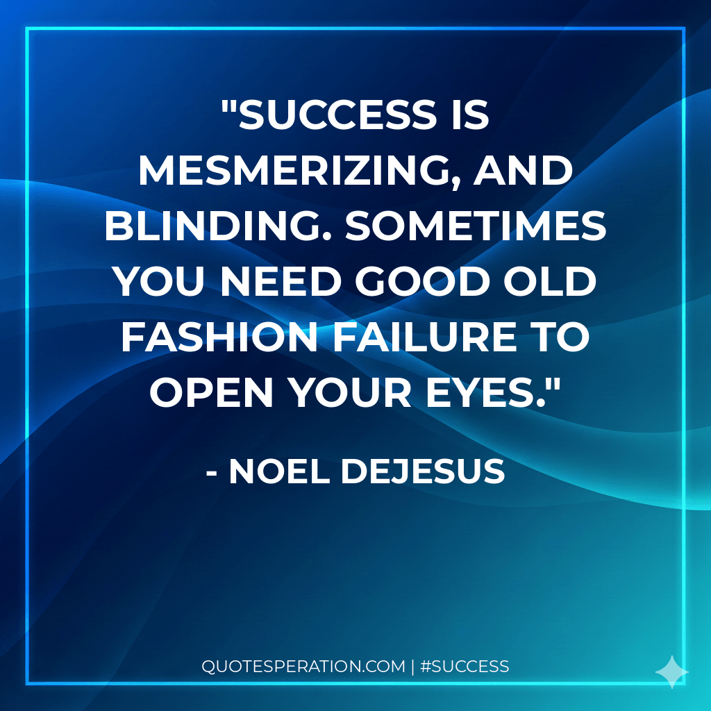 Success is mesmerizing, and blinding. Sometimes you need good old fashion failure to open your eyes. - Noel DeJesus