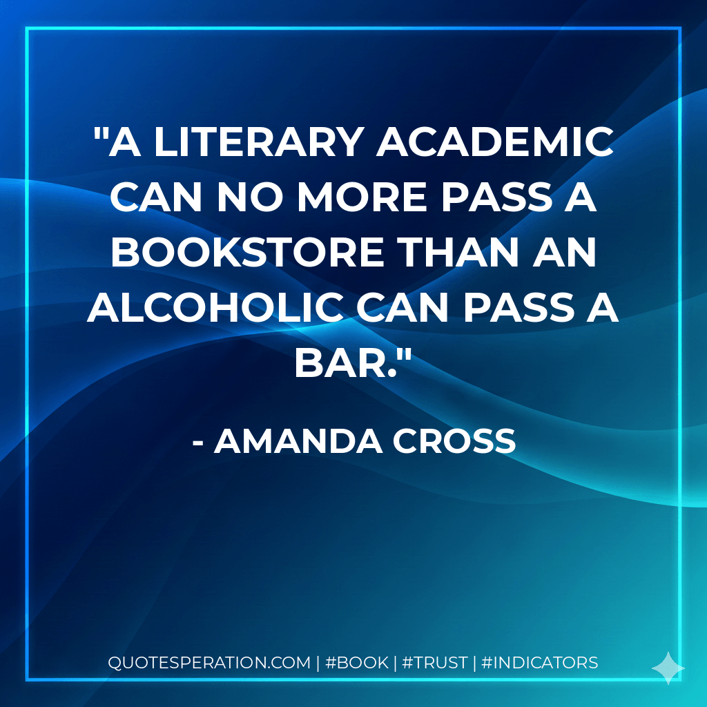 A literary academic can no more pass a bookstore than an alcoholic can pass a bar. - Amanda Cross