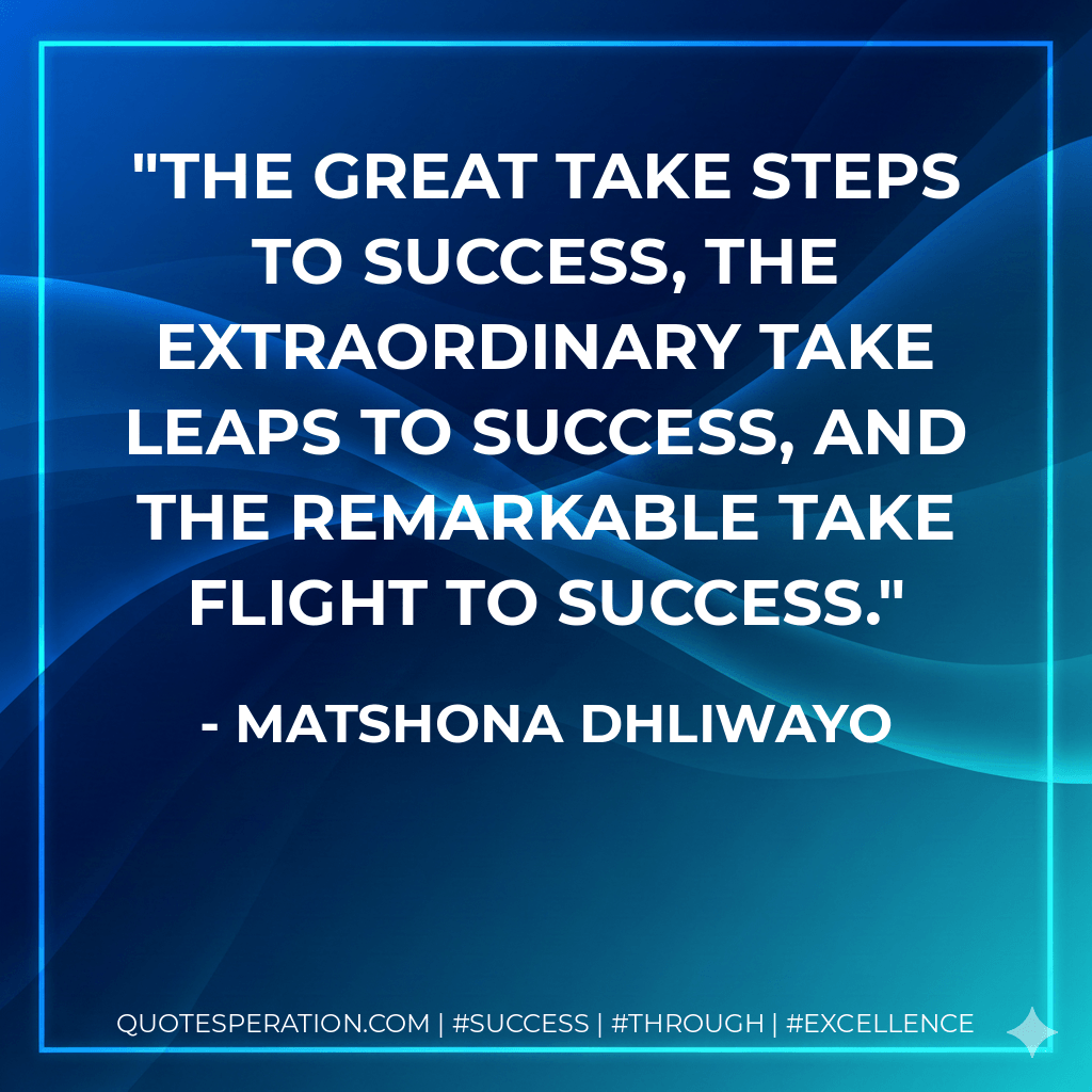 The great take steps to success, the extraordinary take leaps to success, and the remarkable take flight to success. - Matshona Dhliwayo