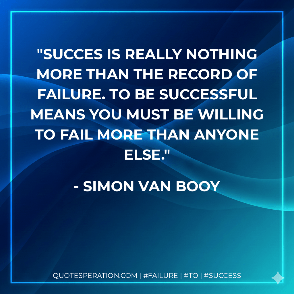 Succes is really nothing more than the record of failure. To be successful means you must be willing to fail more than anyone else. - Simon Van Booy