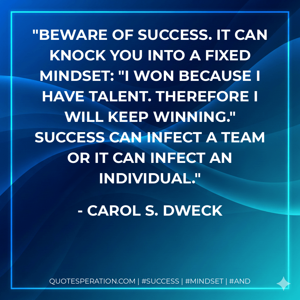 Beware of success. It can knock you into a fixed mindset: "I won because I have talent. Therefore I will keep winning." Success can infect a team or it can infect an individual. - Carol S. Dweck