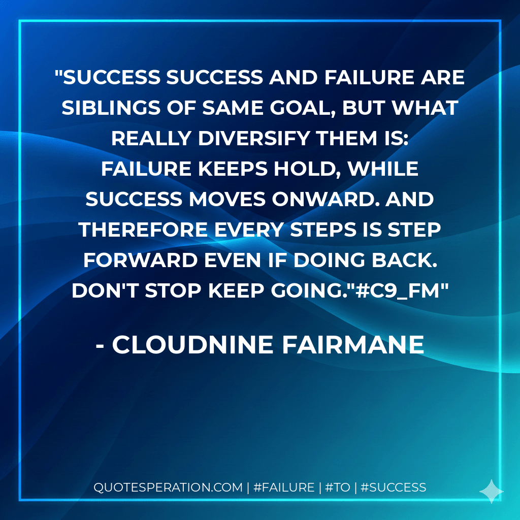 SUCCESS Success and failure are siblings of same goal, but what really diversify them is: Failure keeps hold, while success moves onward. And therefore every steps is step forward even if doing back. Don't stop keep going."#c9_fm - Cloudnine Fairmane