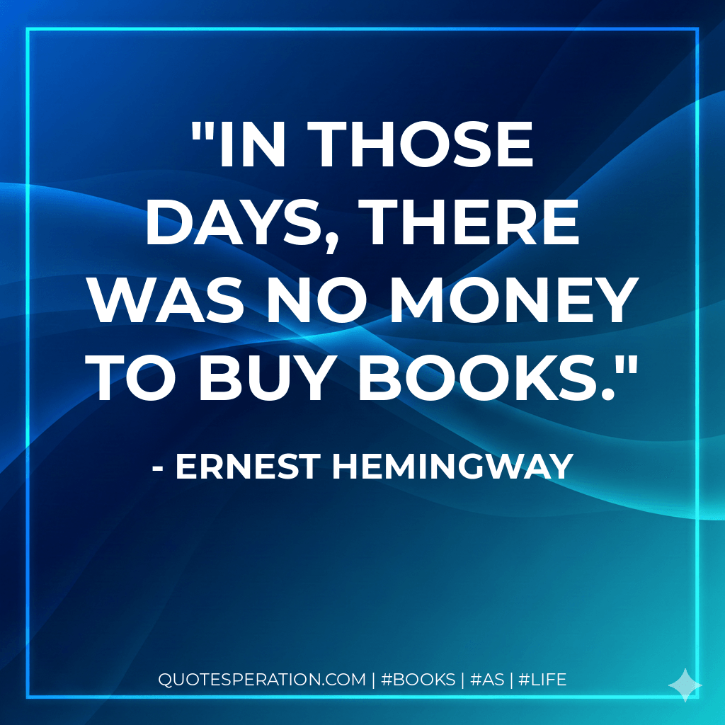In those days, there was no money to buy books. - Ernest Hemingway