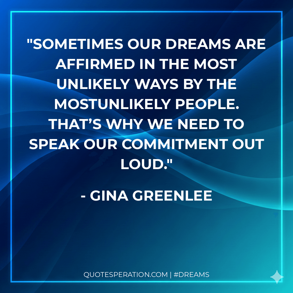 Sometimes our dreams are affirmed in the most unlikely ways by the mostunlikely people. That’s why we need to speak our commitment out loud.