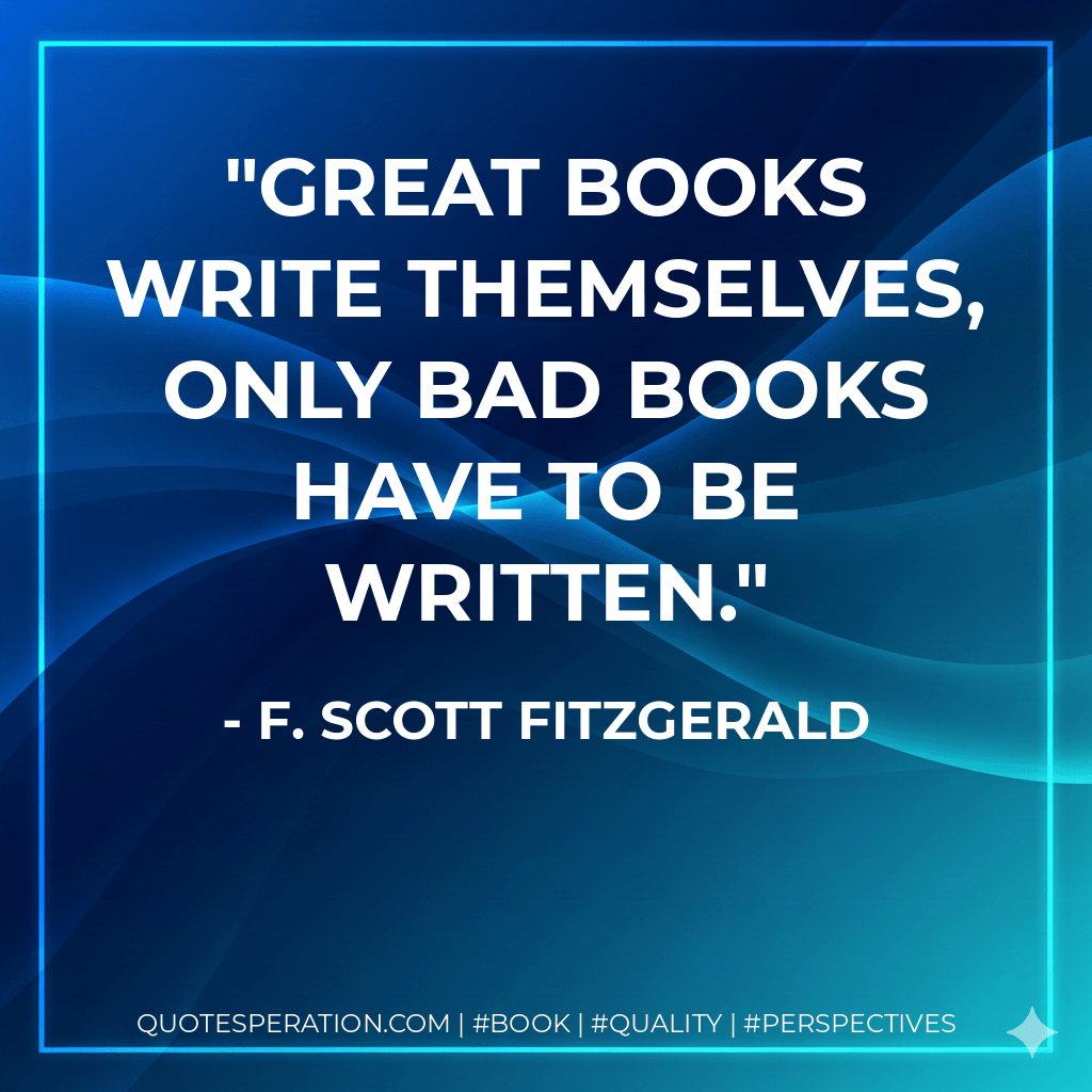 Great books write themselves, only bad books have to be written. - F. Scott Fitzgerald