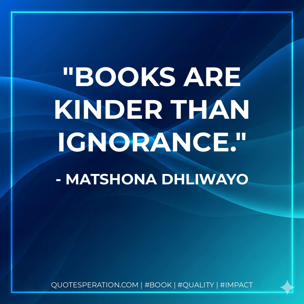 Books are kinder than ignorance. - Matshona Dhliwayo
