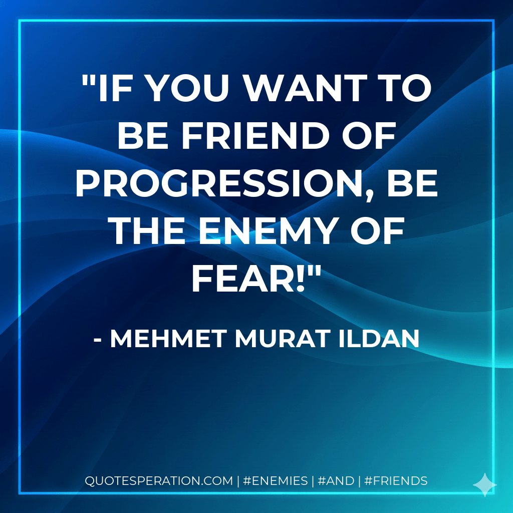 If you want to be friend of progression, be the enemy of fear!