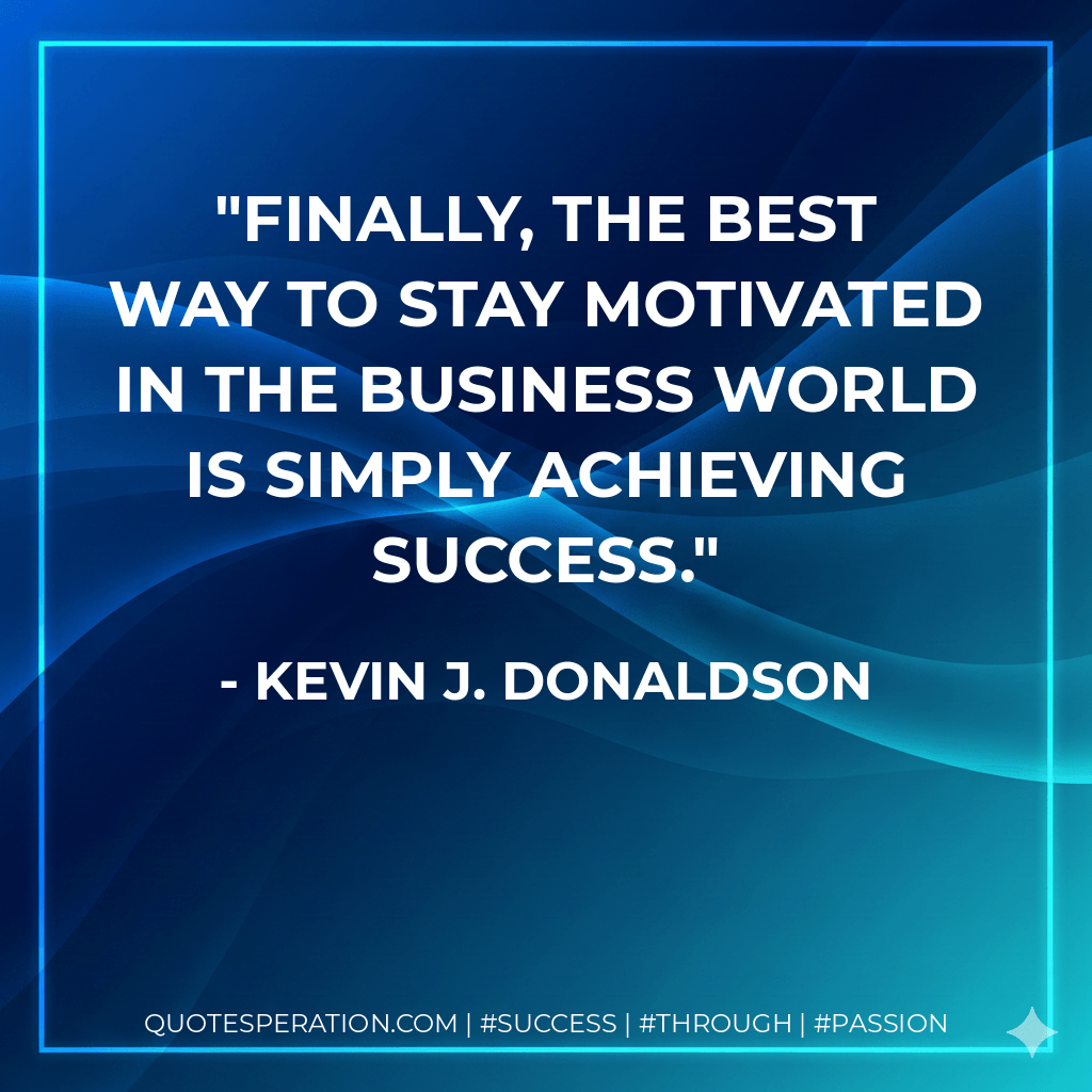 Finally, the best way to stay motivated in the business world is simply achieving success. - Kevin J. Donaldson