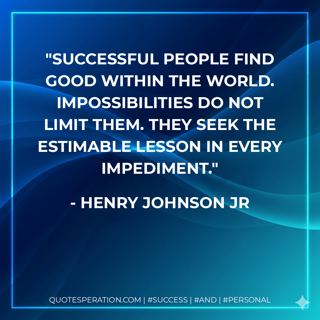 Successful People Find Good within The World. Impossibilities do not limit them. They seek the estimable lesson in every impediment.