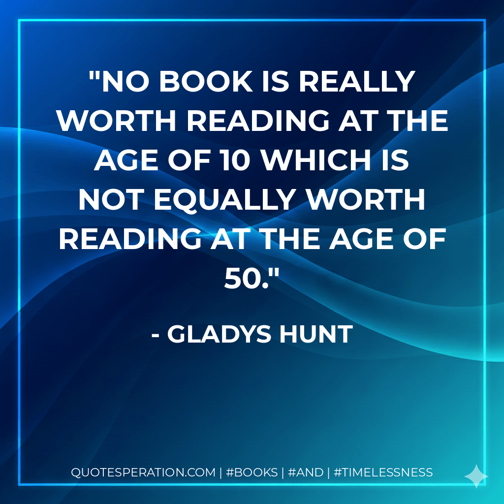 No book is really worth reading at the age of 10 which is not equally worth reading at the age of 50. - Gladys Hunt