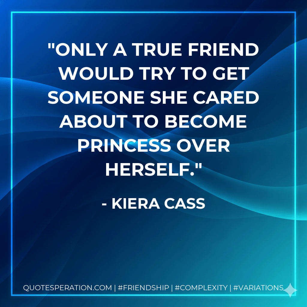 Only a true friend would try to get someone she cared about to become princess over herself. - Kiera Cass