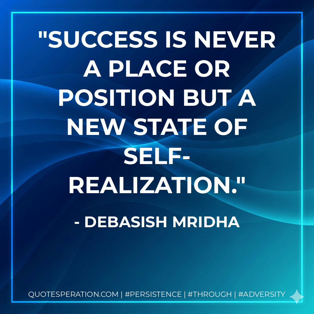 Success is never a place or position but a new state of self-realization. - Debasish Mridha