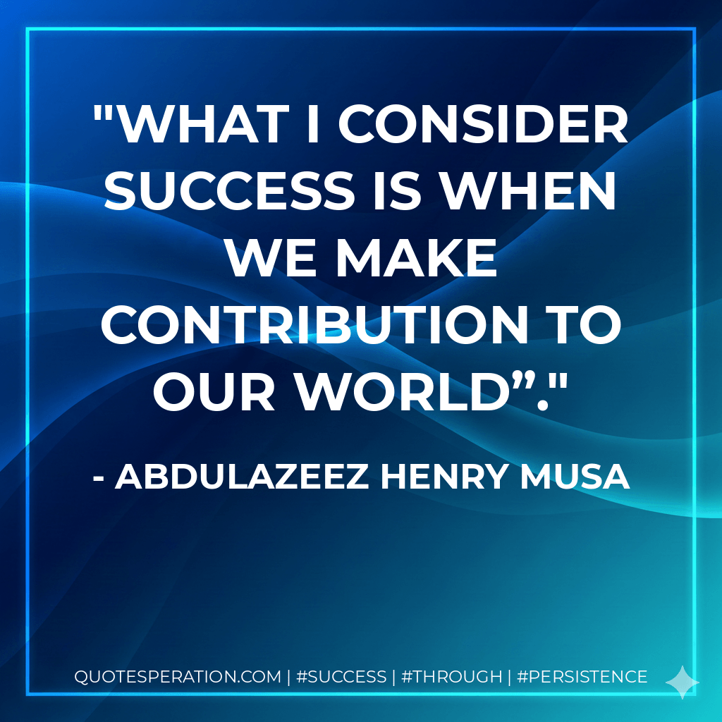 What I consider success is when we make contribution to our world”. - Abdulazeez Henry Musa