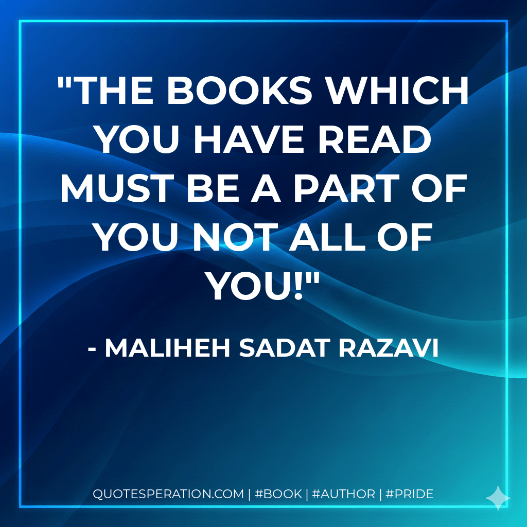 The books which you have read must be a part of you not all of you! - Maliheh Sadat Razavi