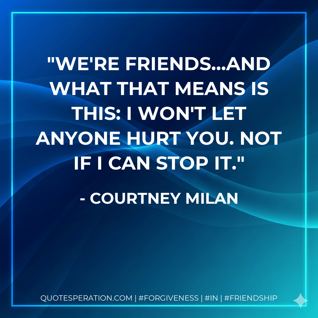 We're friends...And what that means is this: I won't let anyone hurt you. Not if I can stop it. - Courtney Milan