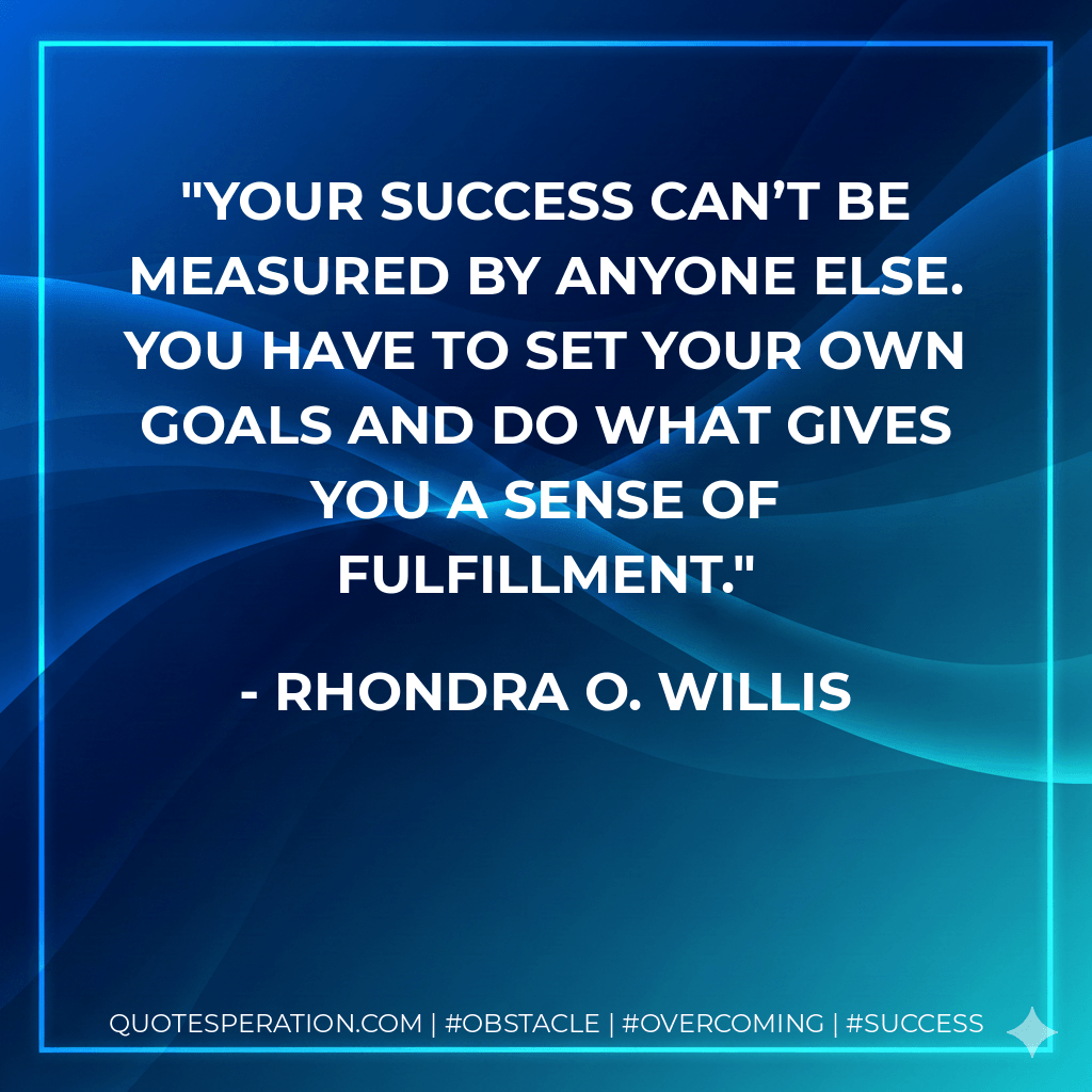 Your success can’t be measured by anyone else. You have to set your own goals and do what gives you a sense of fulfillment. - Rhondra O. Willis