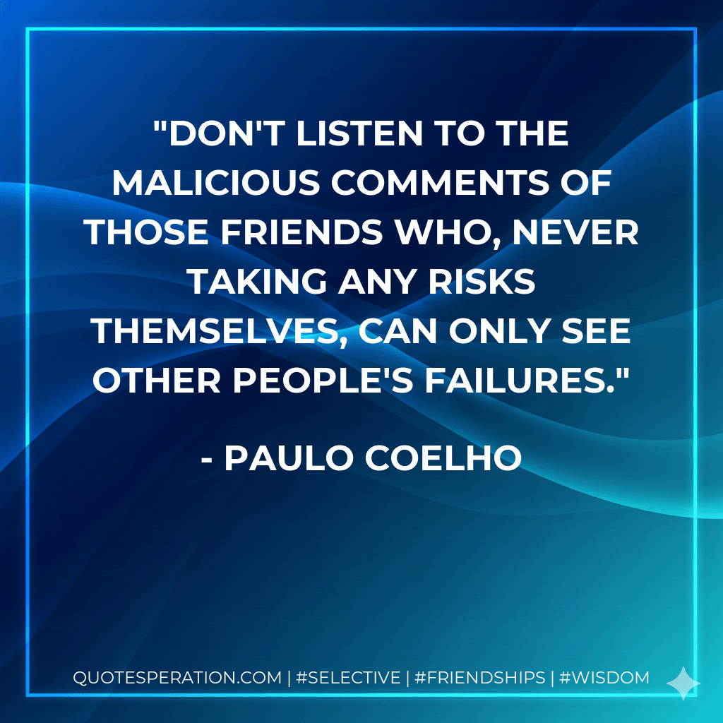 Don't listen to the malicious comments of those friends who, never taking any risks themselves, can only see other people's failures. - Paulo Coelho