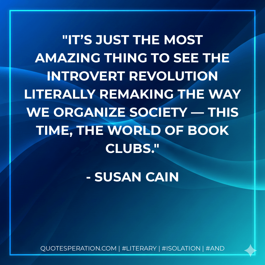 It’s just the most amazing thing to see the introvert revolution literally remaking the way we organize society — this time, the world of book clubs. - Susan Cain