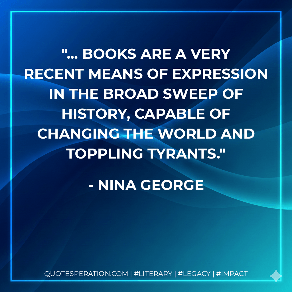 ... books are a very recent means of expression in the broad sweep of history, capable of changing the world and toppling tyrants. - Nina George