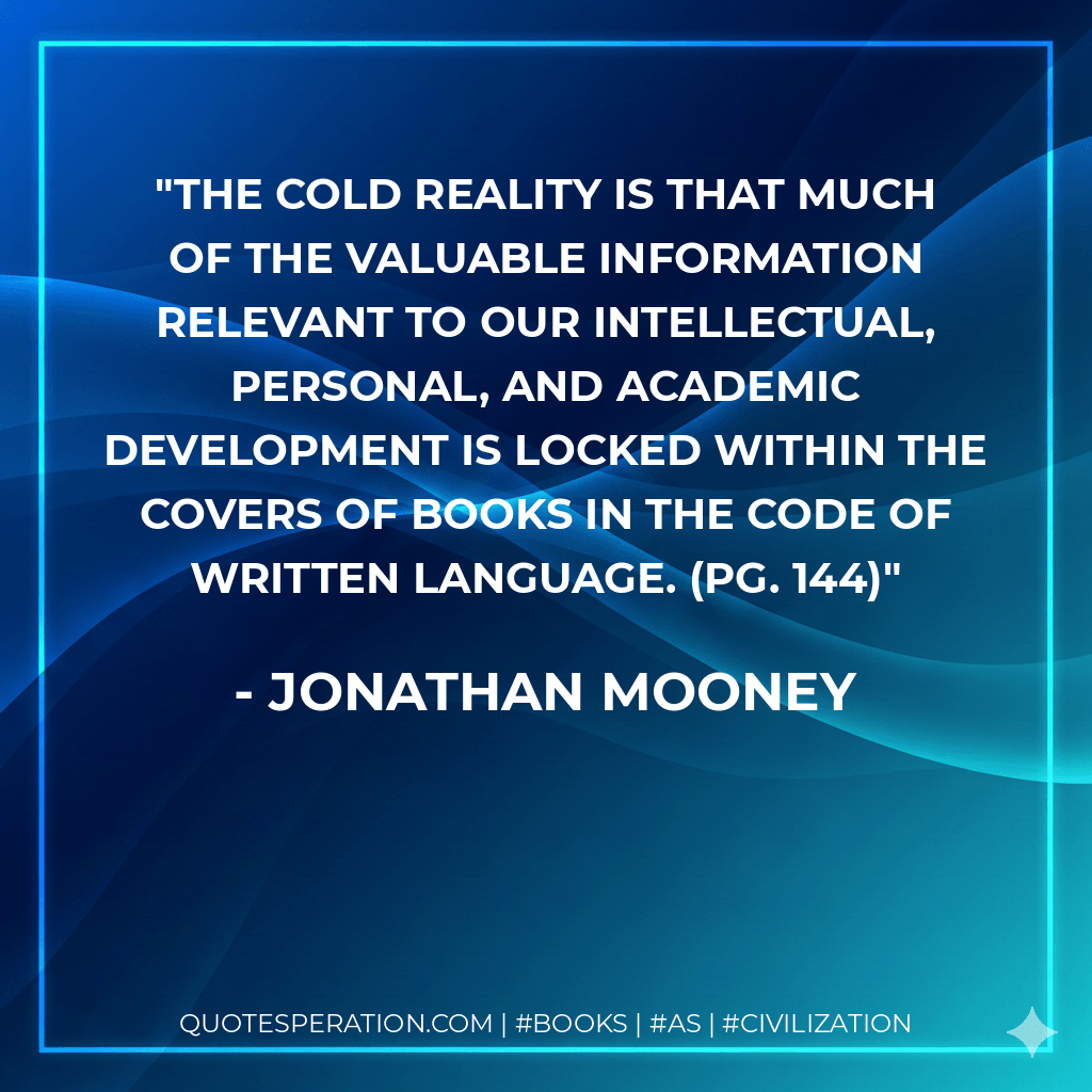 The cold reality is that much of the valuable information relevant to our intellectual, personal, and academic development is locked within the covers of books in the code of written language. (pg. 144) - Jonathan Mooney