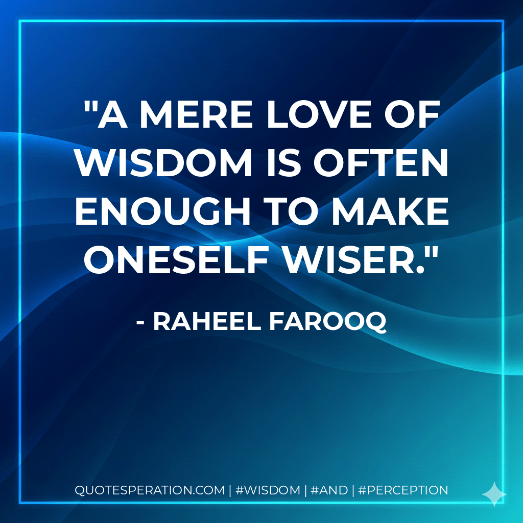 A mere love of wisdom is often enough to make oneself wiser. - Raheel Farooq