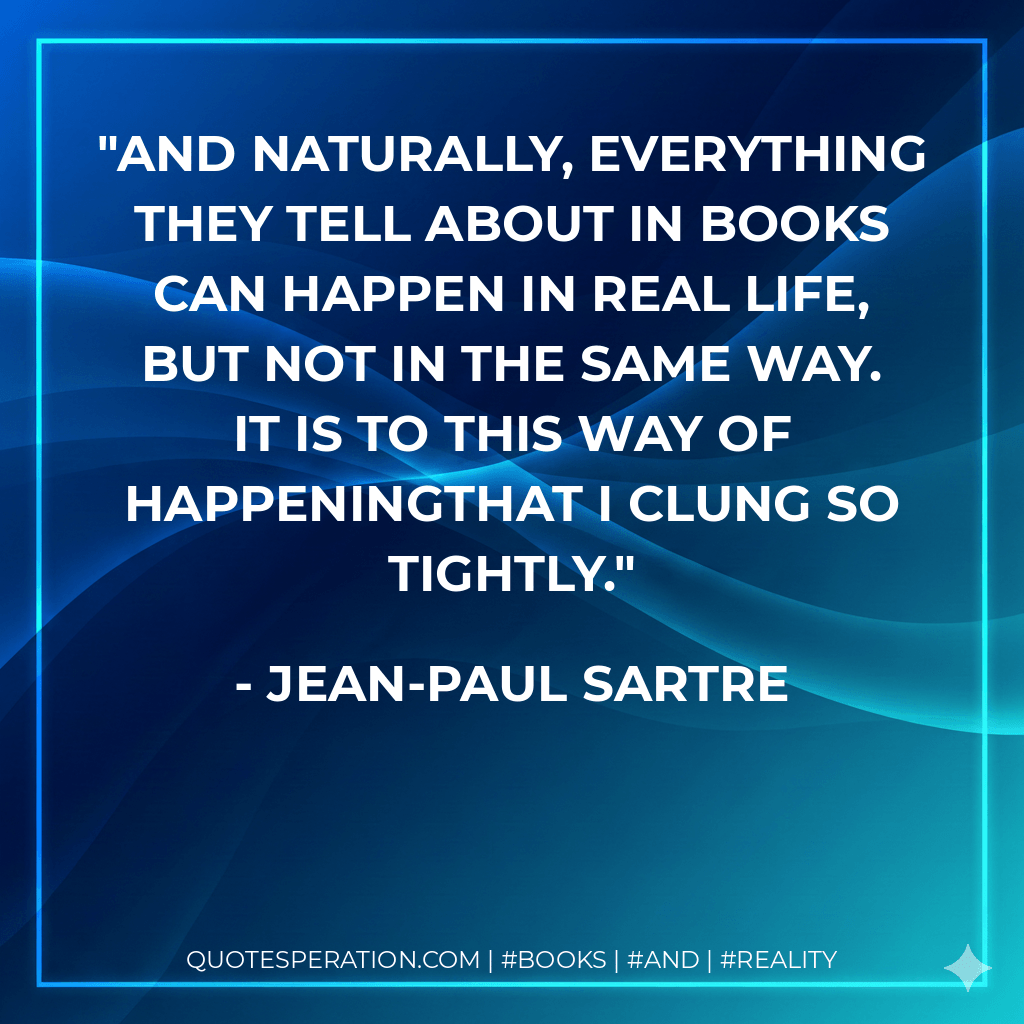 And naturally, everything they tell about in books can happen in real life, but not in the same way. It is to this way of happeningthat I clung so tightly. - Jean-Paul Sartre