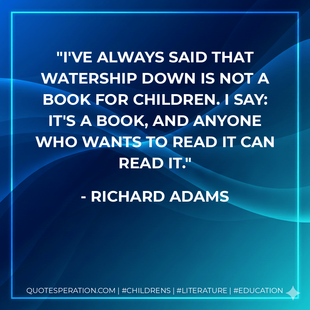 I've always said that Watership Down is not a book for children. I say: it's a book, and anyone who wants to read it can read it. - Richard Adams