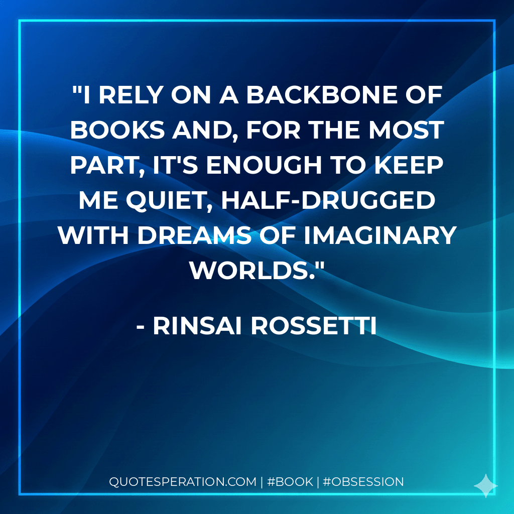 I rely on a backbone of books and, for the most part, it's enough to keep me quiet, half-drugged with dreams of imaginary worlds. - Rinsai Rossetti