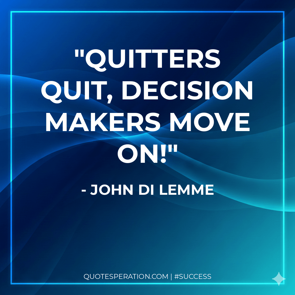 Quitters quit, decision makers move on!