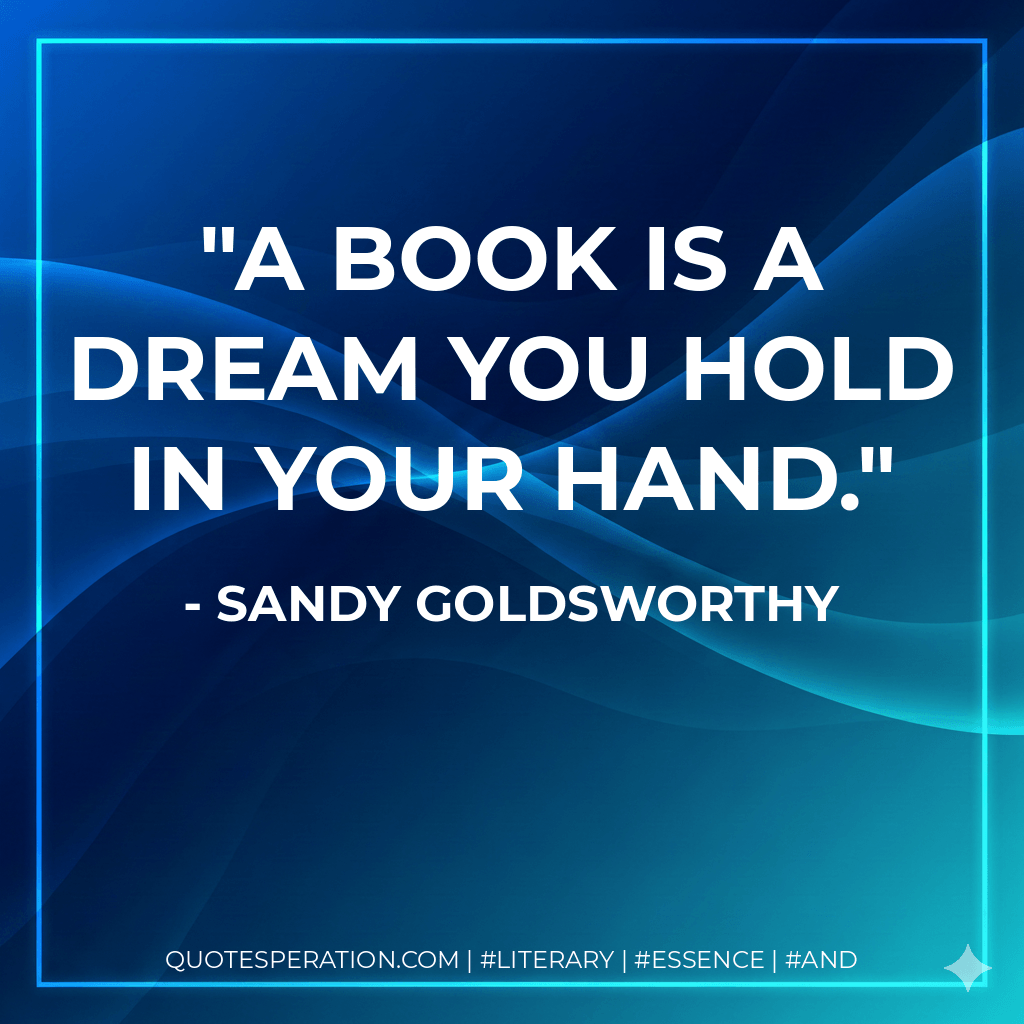 A book is a dream you hold in your hand. - Sandy Goldsworthy